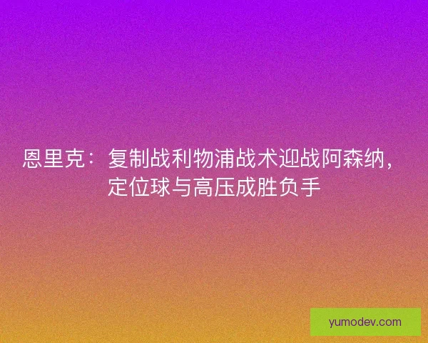 恩里克：复制战利物浦战术迎战阿森纳，定位球与高压成胜负手