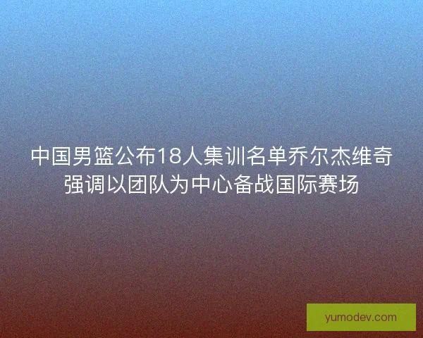 中国男篮公布18人集训名单乔尔杰维奇强调以团队为中心备战国际赛场