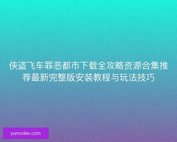 侠盗飞车罪恶都市下载全攻略资源合集推荐最新完整版安装教程与玩法技巧