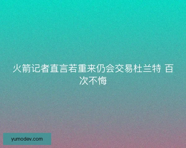 火箭记者直言若重来仍会交易杜兰特 百次不悔
