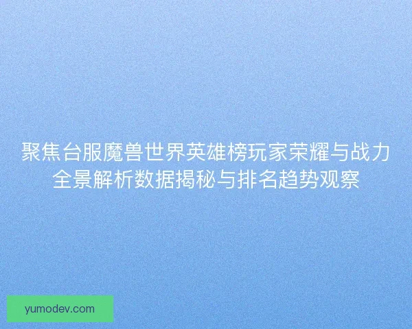 聚焦台服魔兽世界英雄榜玩家荣耀与战力全景解析数据揭秘与排名趋势观察