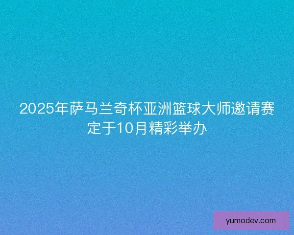2025年萨马兰奇杯亚洲篮球大师邀请赛定于10月精彩举办