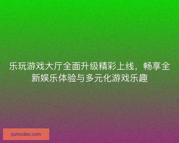 乐玩游戏大厅全面升级精彩上线，畅享全新娱乐体验与多元化游戏乐趣